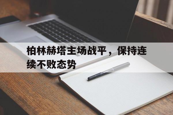 开云体育下载-包含柏林赫塔主场战平，保持连续不败态势的词条